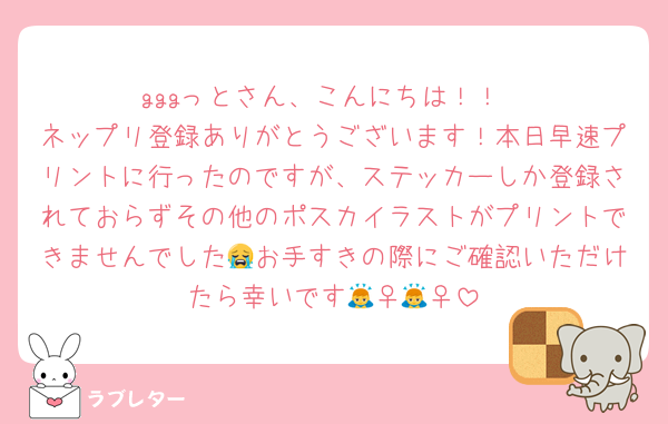 gggっとさん、こんにちは！！
ネップリ登録ありがとうございます！本日早速プリントに行ったのですが、ステッカーしか登録されておらずその他のポスカイラストがプリントできませんでした😭お手すきの際にご確認いただけたら幸いです🙇‍♀️🙇‍♀️