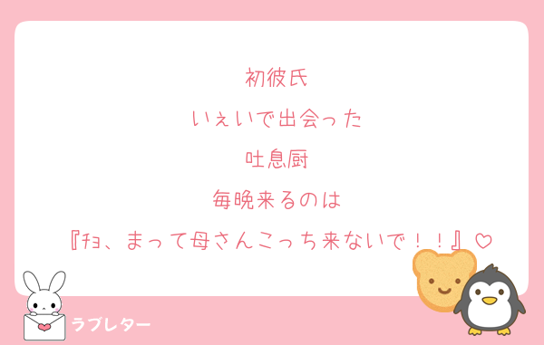 初彼氏
いぇいで出会った
吐息厨
毎晩来るのは
『ﾁｮ、まって母さんこっち来ないで！！』