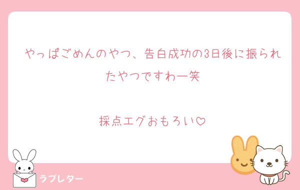 やっぱごめんのやつ、告白成功の3日後に振られたやつですわー笑

採点エグおもろい