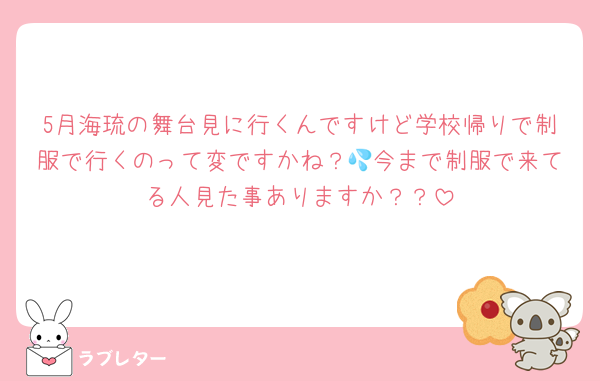 5月海琉の舞台見に行くんですけど学校帰りで制服で行くのって変ですかね？💦今まで制服で来てる人見た事ありますか？？
