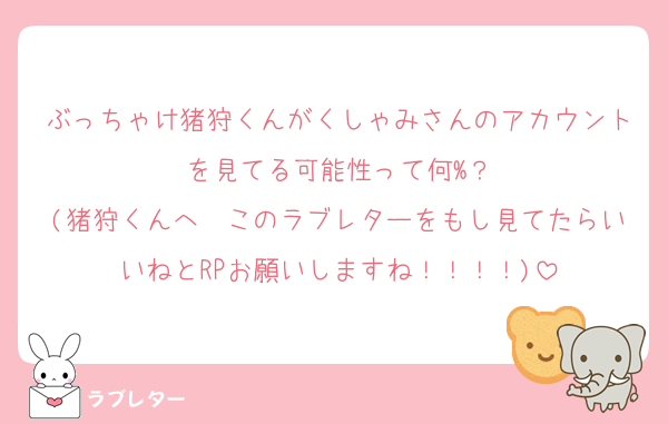 ぶっちゃけ猪狩くんがくしゃみさんのアカウントを見てる可能性って何%？
(猪狩くんへ　このラブレターをもし見てたらいいねとRPお願いしますね！！！！)
