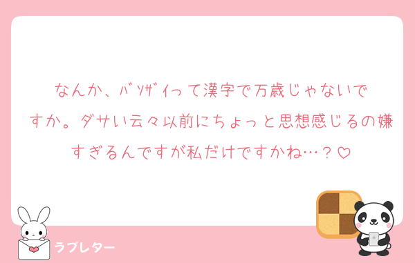 なんか、ﾊﾞｿｻﾞｲって漢字で万歳じゃないですか。ダサい云々以前にちょっと思想感じるの嫌すぎるんですが私だけですかね…？