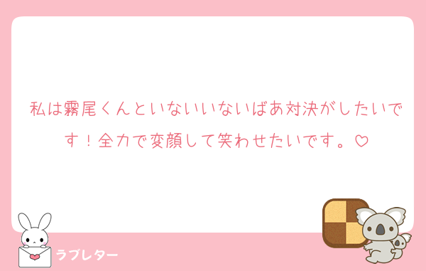私は霧尾くんといないいないばあ対決がしたいです！全力で変顔して笑わせたいです。