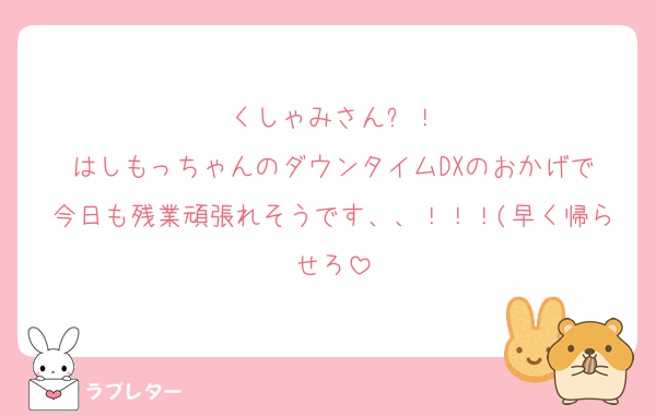 くしゃみさんㅠ！
はしもっちゃんのダウンタイムDXのおかげで
今日も残業頑張れそうです、、！！！(早く帰らせろ