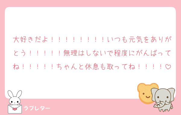 大好きだよ！！！！！！！！いつも元気をありがとう！！！！！無理はしないで程度にがんばってね！！！！！ちゃんと休息も取ってね！！！！