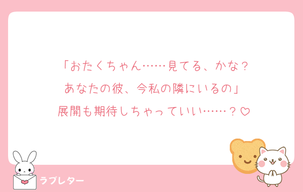 「おたくちゃん……見てる、かな？
あなたの彼、今私の隣にいるの」
展開も期待しちゃっていい……？