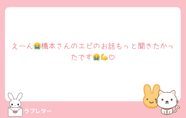 えーん😭橋本さんのエビのお話もっと聞きたかったです😭💪