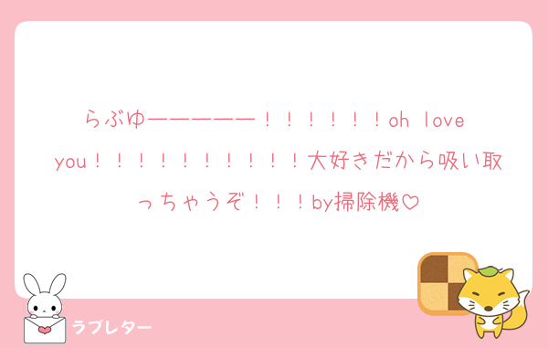 らぶゆーーーーー！！！！！！oh love you！！！！！！！！！！大好きだから吸い取っちゃうぞ！！！by掃除機