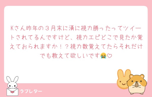 Kさん昨年の３月末に湧に視力勝ったってツイートされてるんですけど、視力エピどこで見たか覚えておられますか！？視力数覚えてたらそれだけでも教えて欲しいです😭