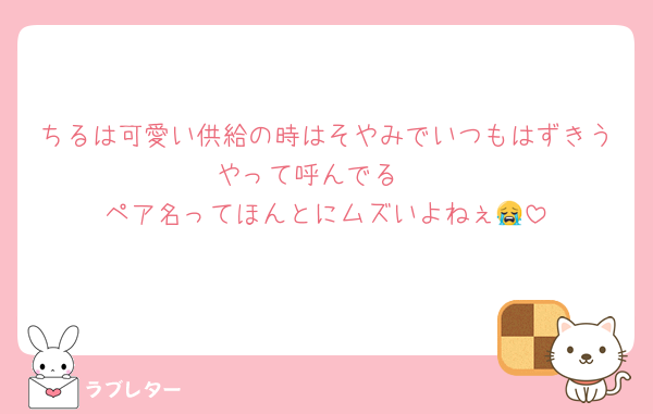 ちるは可愛い供給の時はそやみでいつもはずきうやって呼んでる♡
ペア名ってほんとにムズいよねぇ😭