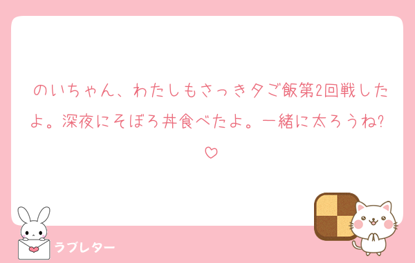 のいちゃん、わたしもさっき夕ご飯第2回戦したよ。深夜にそぼろ丼食べたよ。一緒に太ろうね⬅️