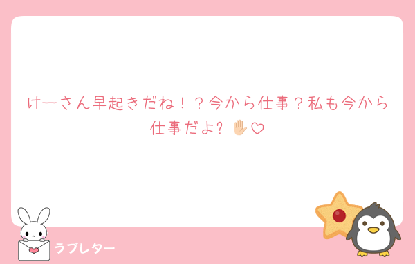 けーさん早起きだね！？今から仕事？私も今から仕事だよ✋🏻