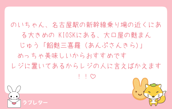 のいちゃん、名古屋駅の新幹線乗り場の近くにある大きめの KIOSKにある、大口屋の麩まんじゅう「餡麩三喜羅（あんぷさんきら)」
めっちゃ美味しいからおすすめです🥹🥹🥹
レジに置いてあるからレジの人に言えばかえます！！