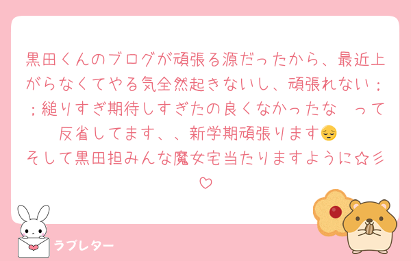 黒田くんのブログが頑張る源だったから、最近上がらなくてやる気全然起きないし、頑張れない；；縋りすぎ期待しすぎたの良くなかったな〜って反省してます、、新学期頑張ります😔
そして黒田担みんな魔女宅当たりますように☆彡