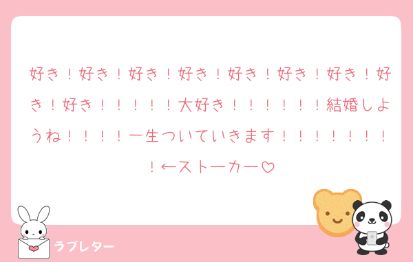 好き！好き！好き！好き！好き！好き！好き！好き！好き！！！！！大好き！！！！！！結婚しようね！！！！一生ついていきます！！！！！！！！←ストーカー