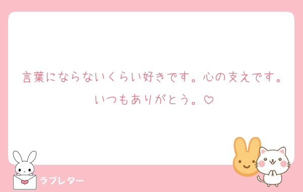 言葉にならないくらい好きです。心の支えです。いつもありがとう。