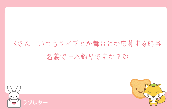 Kさん！いつもライブとか舞台とか応募する時各名義で一本釣りですか？