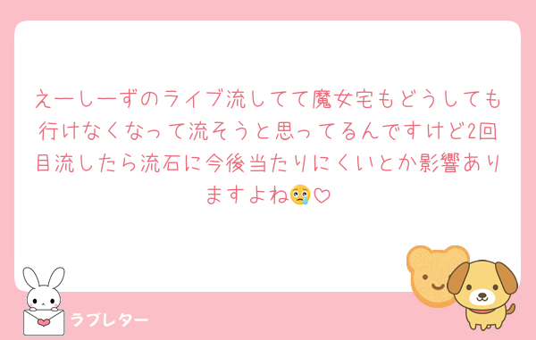 えーしーずのライブ流してて魔女宅もどうしても行けなくなって流そうと思ってるんですけど2回目流したら流石に今後当たりにくいとか影響ありますよね😢