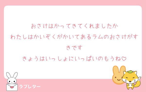 おさけはかってきてくれましたか
わたしはかいぞくがかいてあるラムのおさけがすきです
きょうはいっしょにいっぱいのもうね