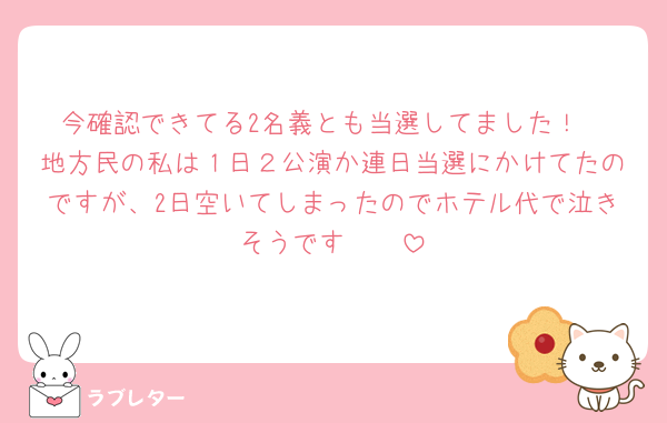 今確認できてる2名義とも当選してました！
地方民の私は１日２公演か連日当選にかけてたのですが、2日空いてしまったのでホテル代で泣きそうです🥹🥹