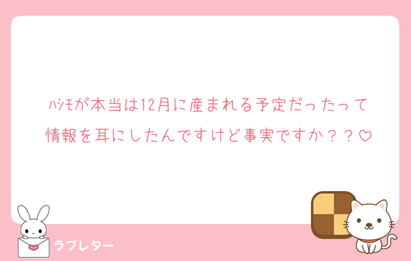 ﾊｼﾓが本当は12月に産まれる予定だったって情報を耳にしたんですけど事実ですか？？