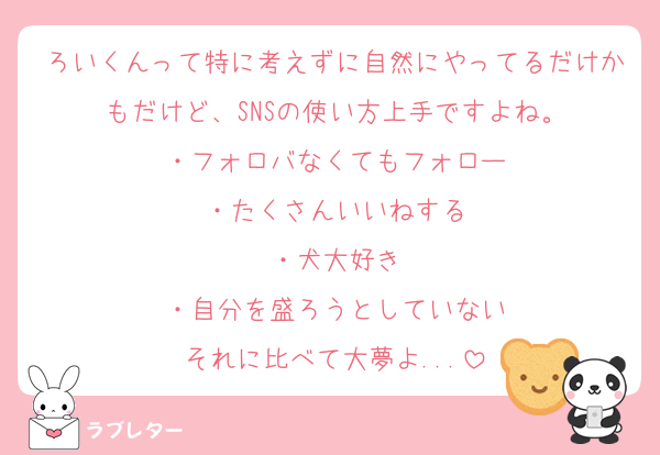 ろいくんって特に考えずに自然にやってるだけかもだけど、SNSの使い方上手ですよね。
・フォロバなくてもフォロー
・たくさんいいねする
・犬大好き
・自分を盛ろうとしていない
それに比べて大夢よ...