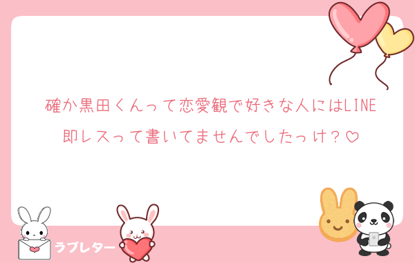 確か黒田くんって恋愛観で好きな人にはLINE即レスって書いてませんでしたっけ？