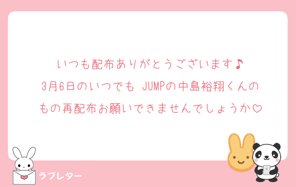 いつも配布ありがとうございます♪
3月6日のいつでも JUMPの中島裕翔くんのもの再配布お願いできませんでしょうか