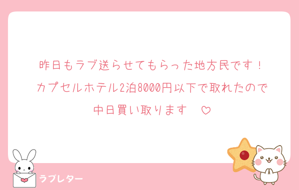 昨日もラブ送らせてもらった地方民です！
カプセルホテル2泊8000円以下で取れたので中日買い取ります♡♡