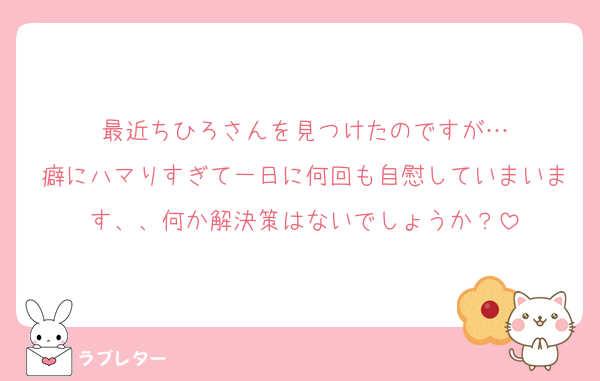 最近ちひろさんを見つけたのですが…
癖にハマりすぎて一日に何回も自慰していまいます、、何か解決策はないでしょうか？
