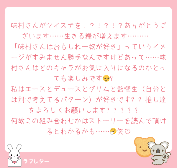 味村さんがツイステを！？！？！？ありがとうございます……生きる糧が増えます………
「味村さんはおもしれー奴が好き」っていうイメージがすみません勝手なんですけどあって……味村さんはどのキャラがお気に入りになるのかとっても楽しみです😏✨
私はエースとデュースとグリムと監督生（自分とは別で考えてるパターン）が好きです❗❗推し達をよろしくお願いします❗❗❗❗❗
何故この組み合わせかはストーリーを読んで頂けるとわかるかも……🤔笑