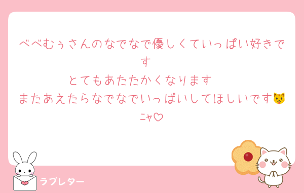 べべむぅさんのなでなで優しくていっぱい好きです
とてもあたたかくなります🥺
またあえたらなでなでいっぱいしてほしいです🐱ﾆｬ