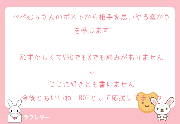 べべむぅさんのポストから相手を思いやる暖かさを感じます

恥ずかしくてVRCでもXでも絡みがありませんし
ここに好きとも書けません
今後ともいいね❤BOTとして応援してます