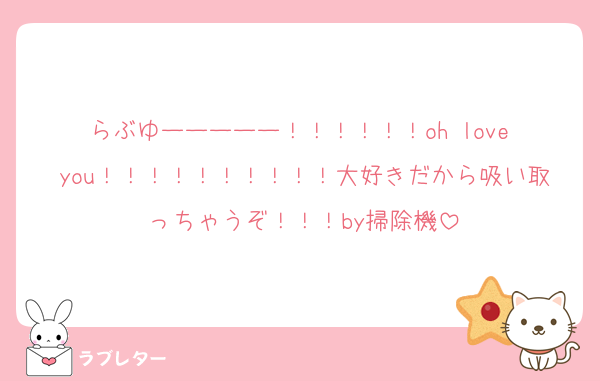 らぶゆーーーーー！！！！！！oh love you！！！！！！！！！！大好きだから吸い取っちゃうぞ！！！by掃除機