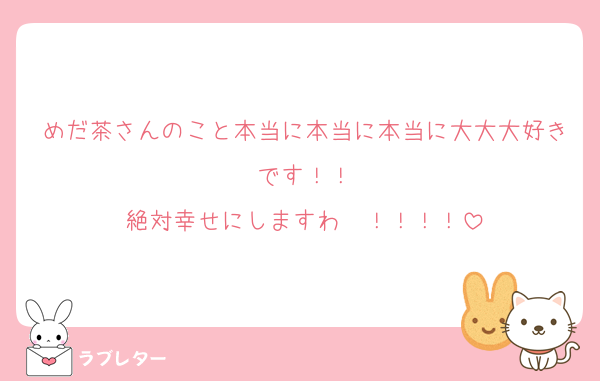 めだ茶さんのこと本当に本当に本当に大大大好きです！！
絶対幸せにしますわ〜！！！！