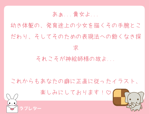あぁ...貴女よ...
幼き体躯の、発育途上の少女を描くその手腕とこだわり、そしてそのための表現法への飽くなき探求
それこそが神絵師様の故よ...

これからもあなたの癖に正直に従ったイラスト、楽しみにしております！