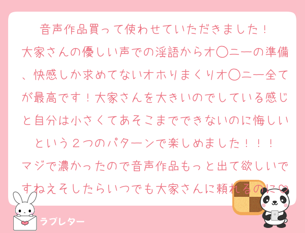 音声作品買って使わせていただきました！
大家さんの優しい声での淫語からオ◯ニーの準備、快感しか求めてないオホりまくりオ◯ニー全てが最高です！大家さんを大きいのでしている感じと自分は小さくてあそこまでできないのに悔しいという２つのパターンで楽しめました！！！
マジで濃かったので音声作品もっと出て欲しいですねえそしたらいつでも大家さんに頼れるのに