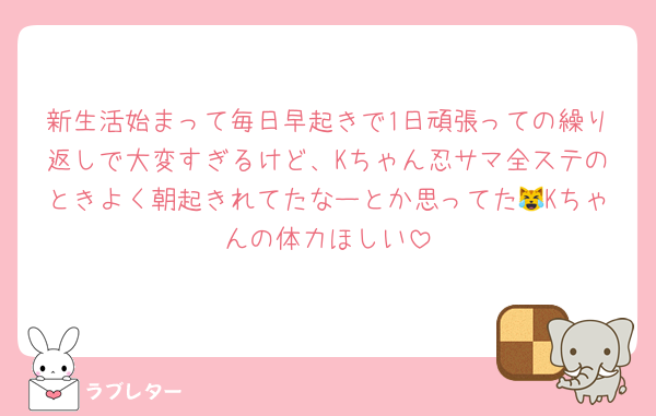 新生活始まって毎日早起きで1日頑張っての繰り返しで大変すぎるけど、Kちゃん忍サマ全ステのときよく朝起きれてたなーとか思ってた😹Kちゃんの体力ほしい