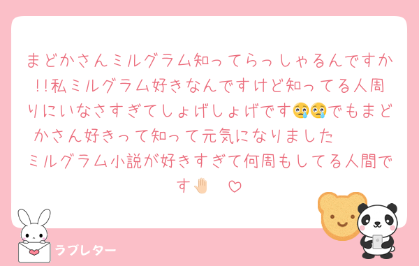 まどかさんミルグラム知ってらっしゃるんですか!!私ミルグラム好きなんですけど知ってる人周りにいなさすぎてしょげしょげです😢😢でもまどかさん好きって知って元気になりました🫶🏻
ミルグラム小説が好きすぎて何周もしてる人間です🤚🏻