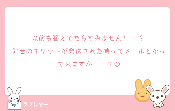 以前も答えてたらすみません߹ - ߹
舞台のチケットが発送された時ってメールとかって来ますか！！？