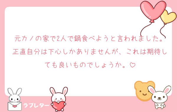 元カノの家で2人で鍋食べようと言われました。正直自分は下心しかありませんが、これは期待しても良いものでしょうか。