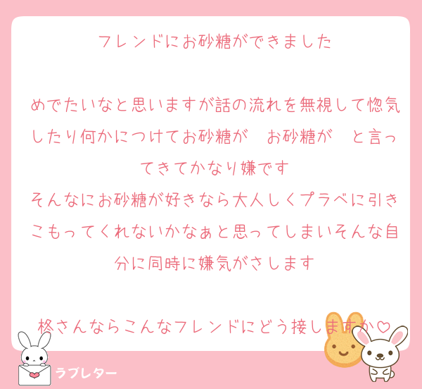 フレンドにお砂糖ができました

めでたいなと思いますが話の流れを無視して惚気したり何かにつけてお砂糖が〜お砂糖が〜と言ってきてかなり嫌です
そんなにお砂糖が好きなら大人しくプラベに引きこもってくれないかなぁと思ってしまいそんな自分に同時に嫌気がさします

柊さんならこんなフレンドにどう接しますか