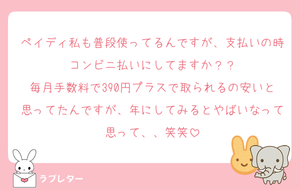 ペイディ私も普段使ってるんですが、支払いの時コンビニ払いにしてますか？？
毎月手数料で390円プラスで取られるの安いと思ってたんですが、年にしてみるとやばいなって思って、、笑笑