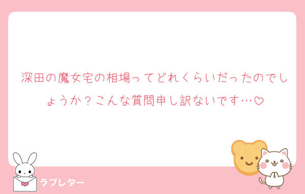 深田の魔女宅の相場ってどれくらいだったのでしょうか？こんな質問申し訳ないです…