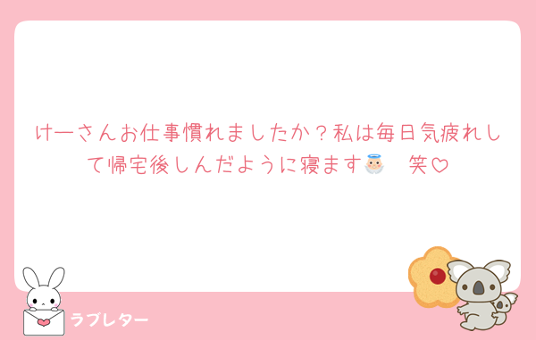 けーさんお仕事慣れましたか？私は毎日気疲れして帰宅後しんだように寝ます👼🏻笑