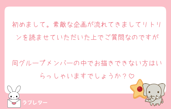 初めまして。素敵な企画が流れてきましてリトリンを読ませていただいた上でご質問なのですが

同グループメンバーの中でお描きできない方はいらっしゃいますでしょうか？