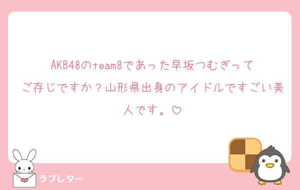 AKB48のteam8であった早坂つむぎってご存じですか？山形県出身のアイドルですごい美人です。