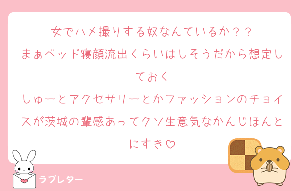 女でハメ撮りする奴なんているか？？
まぁベッド寝顔流出くらいはしそうだから想定しておく
しゅーとアクセサリーとかファッションのチョイスが茨城の輩感あってクソ生意気なかんじほんとにすき
