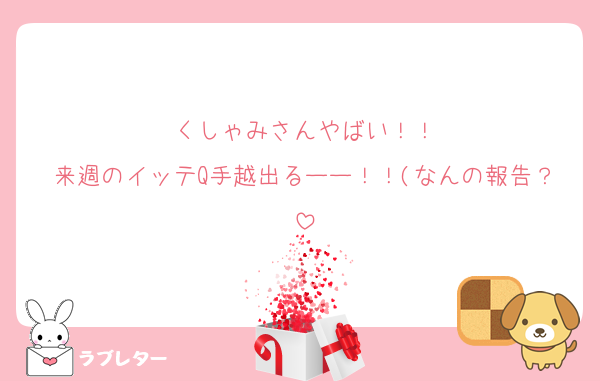くしゃみさんやばい！！
来週のイッテQ手越出るーー！！(なんの報告？