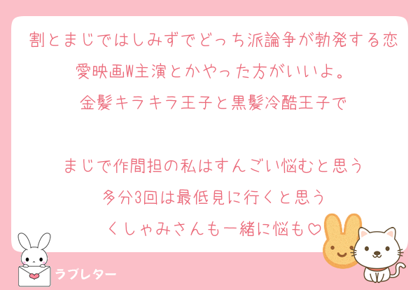 割とまじではしみずでどっち派論争が勃発する恋愛映画W主演とかやった方がいいよ。
金髪キラキラ王子と黒髪冷酷王子で

まじで作間担の私はすんごい悩むと思う
多分3回は最低見に行くと思う
くしゃみさんも一緒に悩も